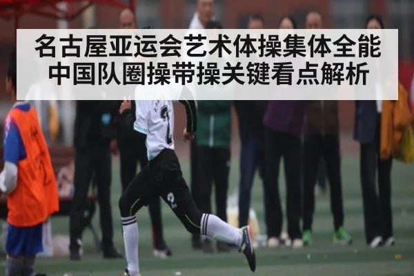 名古屋亚运会艺术体操集体全能中国队圈操带操关键看点解析