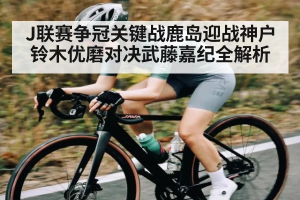 J联赛争冠关键战鹿岛迎战神户 铃木优磨对决武藤嘉纪全解析
