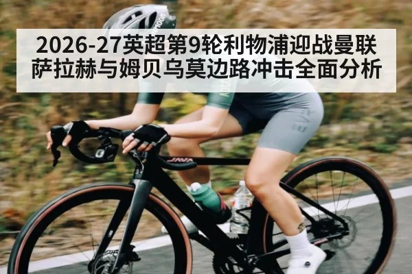 2026-27英超第9轮利物浦迎战曼联 萨拉赫与姆贝乌莫边路冲击全面分析