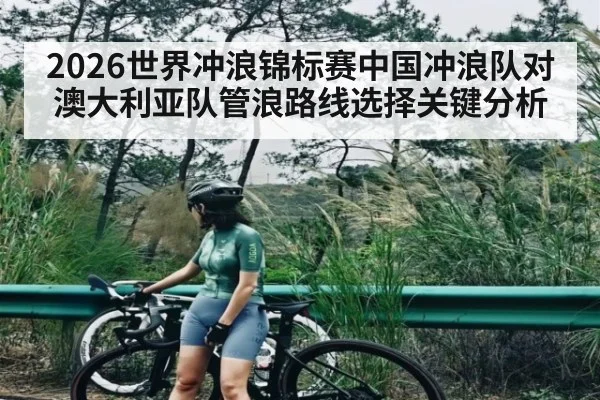2026世界冲浪锦标赛中国冲浪队对澳大利亚队管浪路线选择关键分析