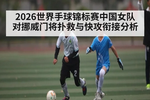2026世界手球锦标赛中国女队对挪威门将扑救与快攻衔接分析